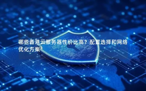 哪些香港云服务器性价比高？配置选择和网络优化方案