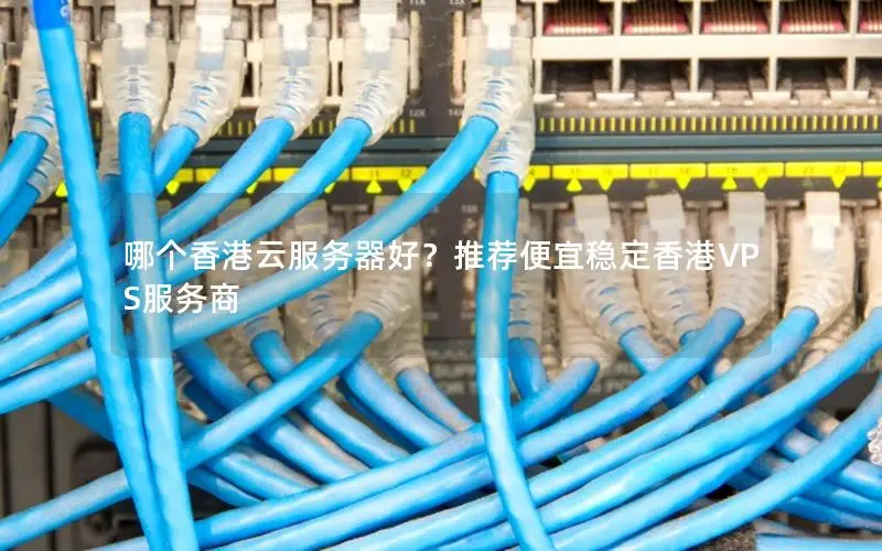哪个香港云服务器好？推荐便宜稳定香港VPS服务商