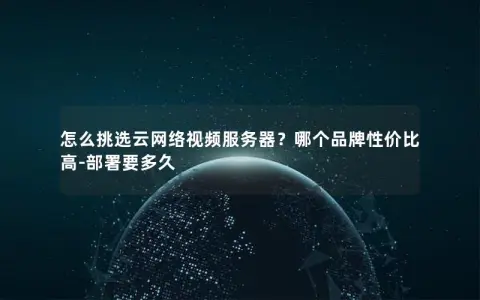 怎么挑选云网络视频服务器？哪个品牌性价比高-部署要多久