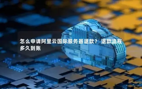 怎么申请阿里云国际服务器退款？ 退款流程  多久到账