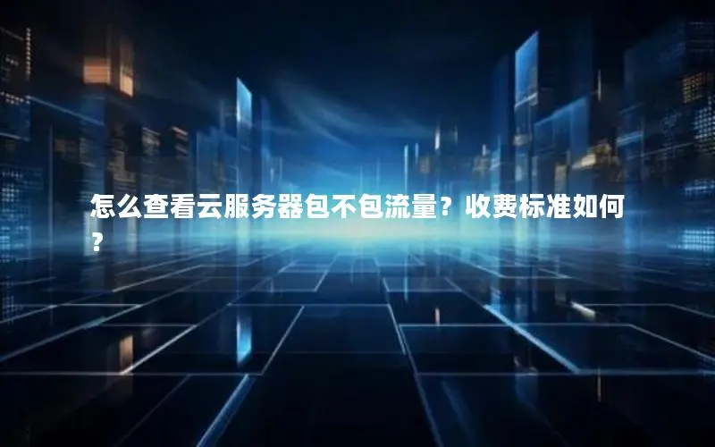 怎么查看云服务器包不包流量?收费标准如何? 怎么查看云服务器包不包流量?收费标准如何?