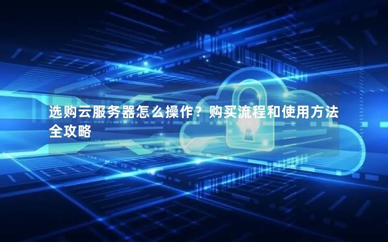 选购云服务器怎么操作？购买流程和使用方法全攻略