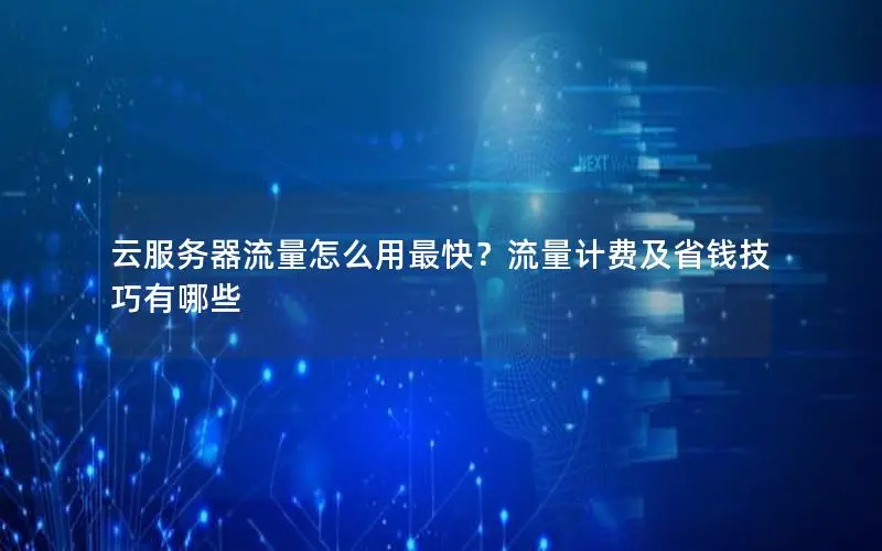 云服务器流量怎么用最快?流量计费及省钱技巧有哪些 云服务器流量怎么用最快?流量计费及省钱技巧有哪些