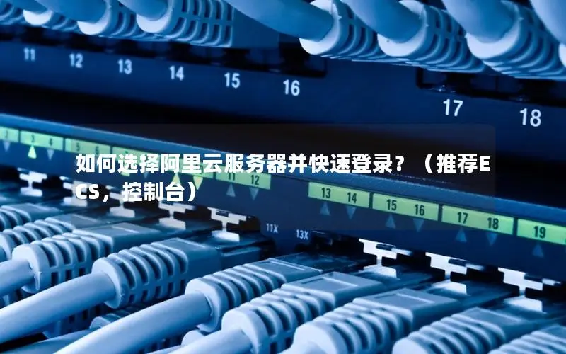 如何选择阿里云服务器并快速登录？（推荐ECS，控制台）