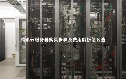 腾讯云服务器购买步骤及费用解析怎么选