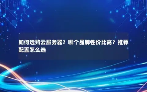 如何选购云服务器？哪个品牌性价比高？推荐配置怎么选