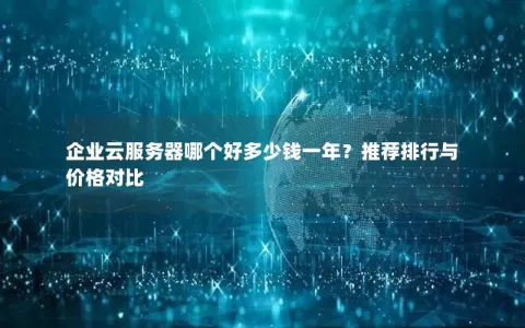 企业云服务器哪个好多少钱一年？推荐排行与价格对比