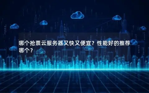 哪个抢票云服务器又快又便宜？性能好的推荐哪个？