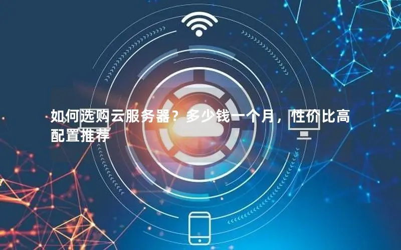 如何选购云服务器?多少钱一个月,性价比高配置推荐 如何选购云服务器?多少钱一个月,性价比高配置推荐