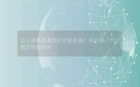怎么选择香港低价云服务器？多少钱一个月  稳定性能好的