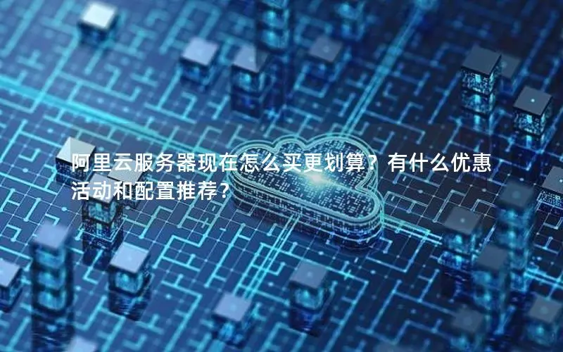 阿里云服务器现在怎么买更划算?有什么优惠活动和配置推荐? 阿里云服务器现在怎么买更划算?有什么优惠活动和配置推荐?