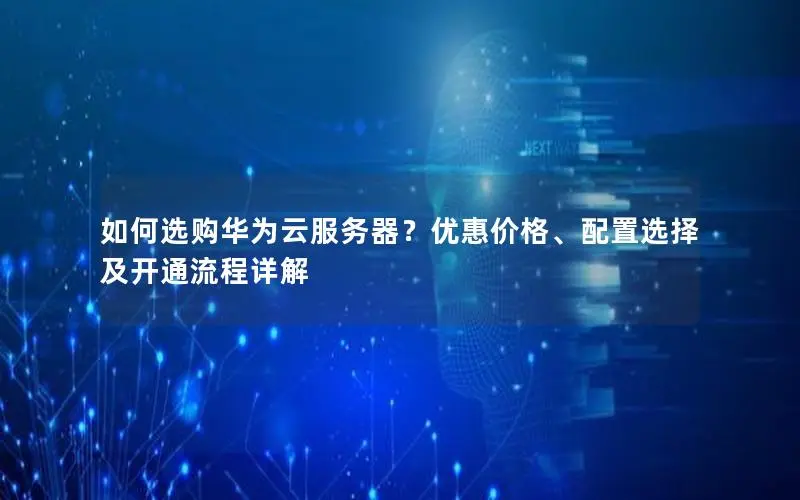 如何选购华为云服务器？优惠价格、配置选择及开通流程详解