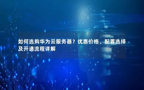 如何选购华为云服务器？优惠价格、配置选择及开通流程详解