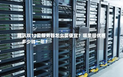 腾讯双12云服务器怎么买便宜？哪里租优惠、多少钱一年？
