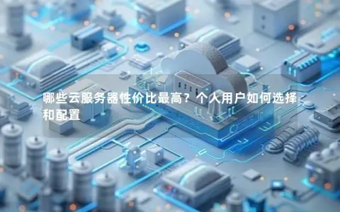 哪些云服务器性价比最高？个人用户如何选择和配置