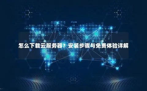 怎么下载云服务器？安装步骤与免费体验详解