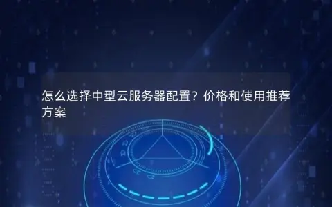 怎么选择中型云服务器配置？价格和使用推荐方案