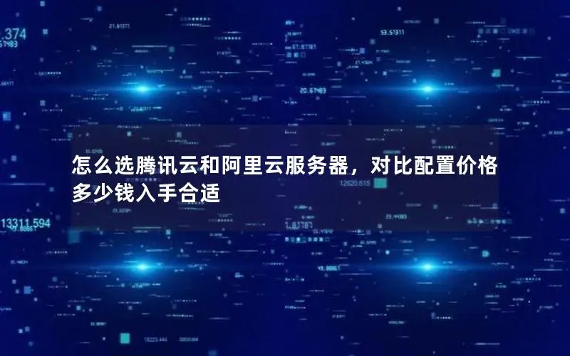 怎么选腾讯云和阿里云服务器,对比配置价格多少钱入手合适 怎么选腾讯云和阿里云服务器,对比配置价格多少钱入手合适