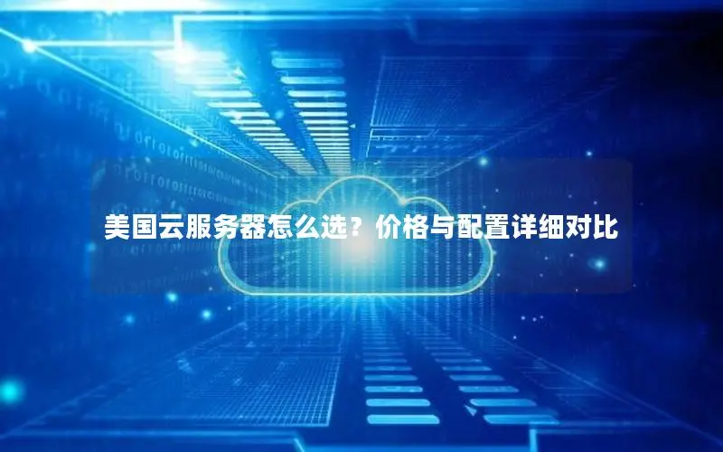 美国云服务器怎么选?价格与配置详细对比 美国云服务器怎么选?价格与配置详细对比