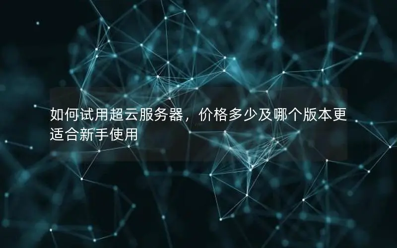 如何试用超云服务器,价格多少及哪个版本更适合新手使用 如何试用超云服务器,价格多少及哪个版本更适合新手使用