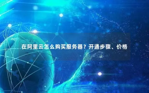 在阿里云怎么购买服务器？开通步骤、价格