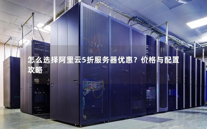 怎么选择阿里云5折服务器优惠？价格与配置攻略