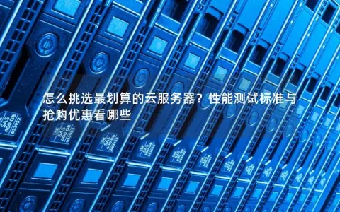 怎么挑选最划算的云服务器？性能测试标准与抢购优惠看哪些