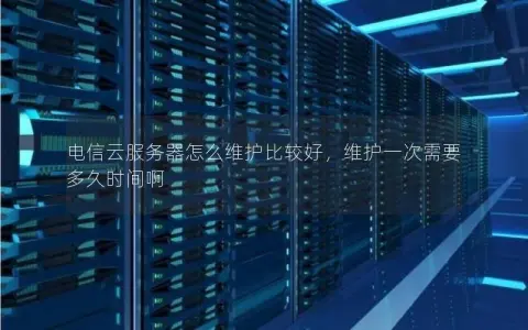 电信云服务器怎么维护比较好，维护一次需要多久时间啊