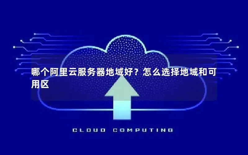 哪个阿里云服务器地域好?怎么选择地域和可用区 哪个阿里云服务器地域好?怎么选择地域和可用区