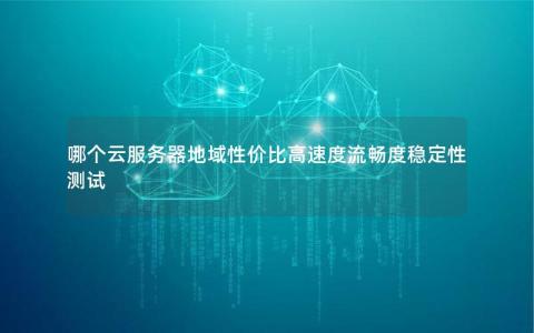 哪个云服务器地域性价比高速度流畅度稳定性测试