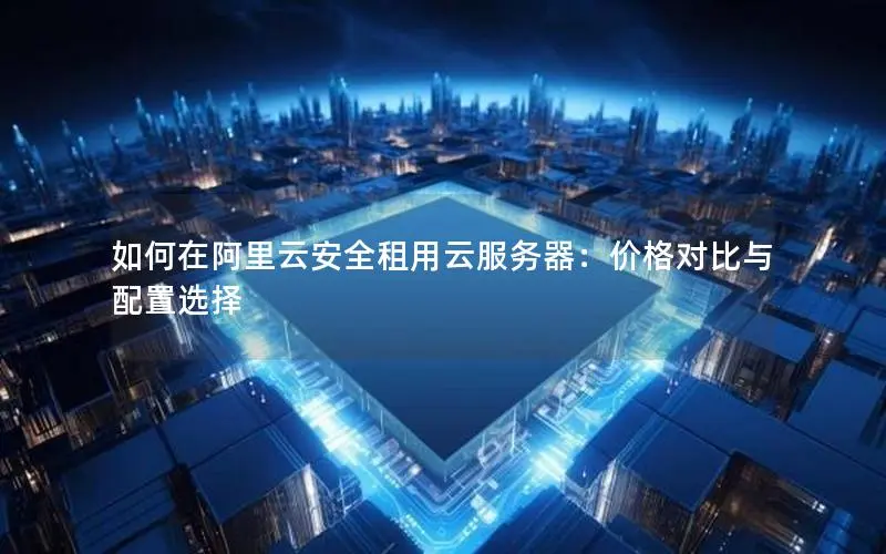 如何在阿里云安全租用云服务器：价格对比与配置选择