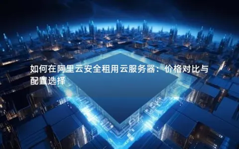 如何在阿里云安全租用云服务器：价格对比与配置选择