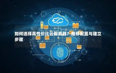 如何选择高性价比云服务器？推荐配置与建立步骤