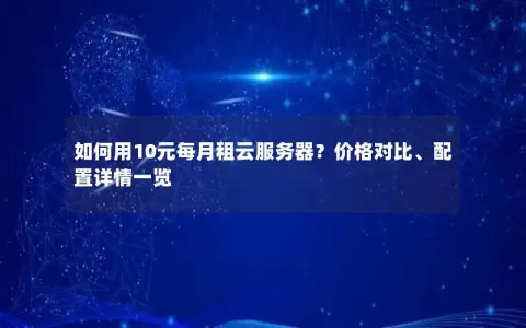 如何用10元每月租云服务器?价格对比、配置详情一览 如何用10元每月租云服务器?价格对比、配置详情一览