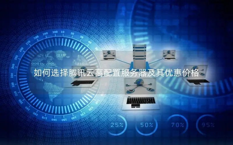 如何选择腾讯云高配置服务器及其优惠价格 如何选择腾讯云高配置服务器及其优惠价格
