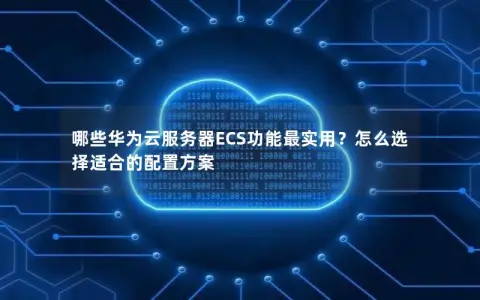 哪些华为云服务器ECS功能最实用？怎么选择适合的配置方案