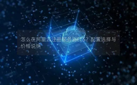 怎么在阿里云注册服务器ECS？配置选择与价格说明
