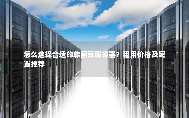 怎么选择合适的韩国云服务器？租用价格及配置推荐
