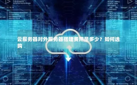 云服务器对外服务器搭建费用是多少？如何选购