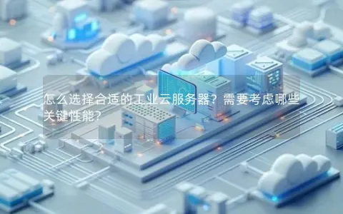 怎么选择合适的工业云服务器？需要考虑哪些关键性能？