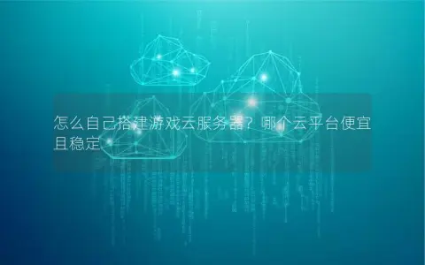 怎么自己搭建游戏云服务器？哪个云平台便宜且稳定