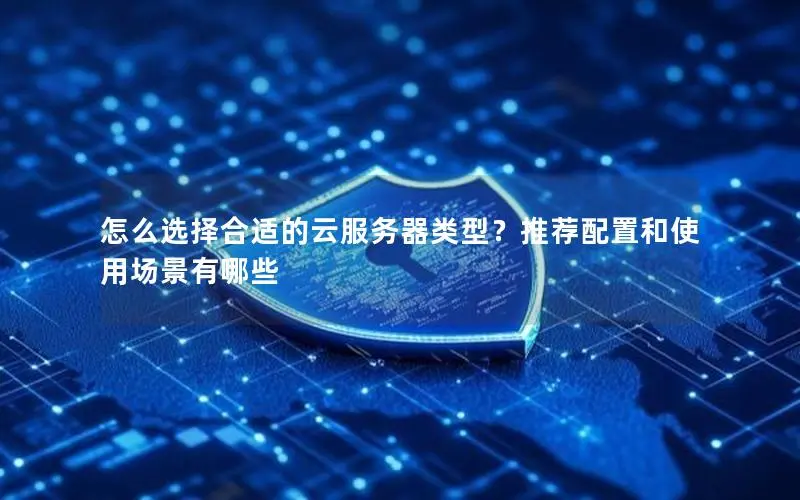 怎么选择合适的云服务器类型?推荐配置和使用场景有哪些 怎么选择合适的云服务器类型?推荐配置和使用场景有哪些