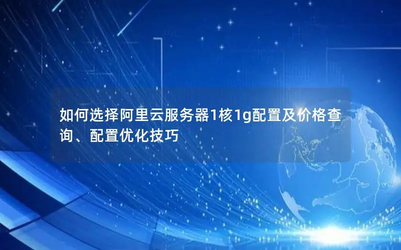 如何选择阿里云服务器1核1g配置及价格查询、配置优化技巧 如何选择阿里云服务器1核1g配置及价格查询、配置优化技巧