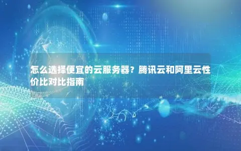 怎么选择便宜的云服务器？腾讯云和阿里云性价比对比指南