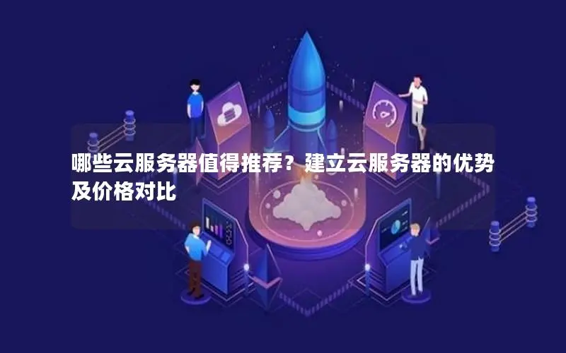 哪些云服务器值得推荐？建立云服务器的优势及价格对比