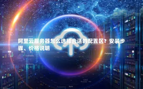阿里云服务器怎么选择合适的配置区？安装步骤、价格说明