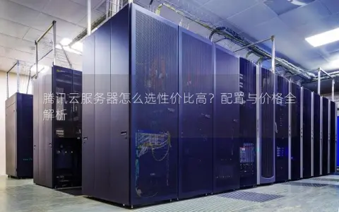 腾讯云服务器怎么选性价比高？配置与价格全解析