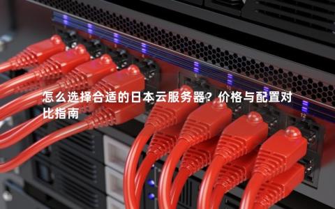 怎么选择合适的日本云服务器？价格与配置对比指南