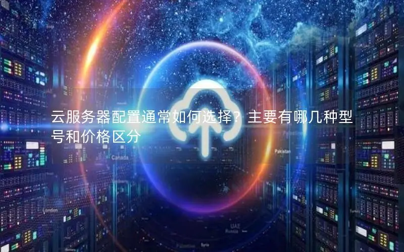 云服务器配置通常如何选择?主要有哪几种型号和价格区分 云服务器配置通常如何选择?主要有哪几种型号和价格区分