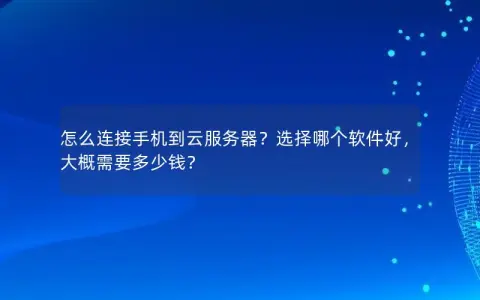 怎么连接手机到云服务器？选择哪个软件好，大概需要多少钱？